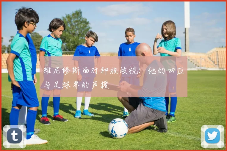 维尼修斯面对种族歧视：他的回应与足球界的声援