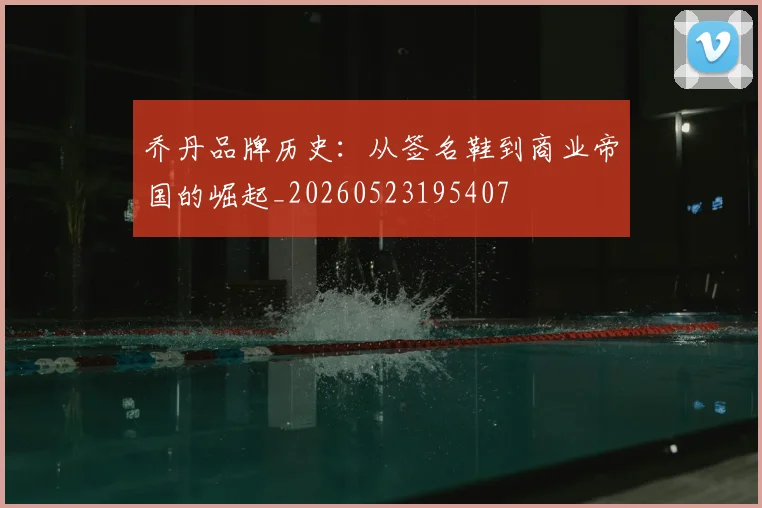 乔丹品牌历史：从签名鞋到商业帝国的崛起_20260523195407