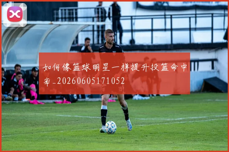 如何像篮球明星一样提升投篮命中率_20260605171052