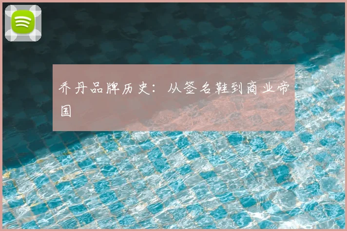 乔丹品牌历史：从签名鞋到商业帝国