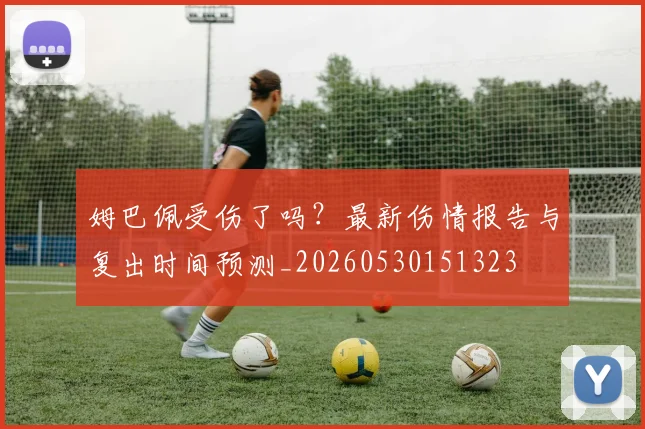 姆巴佩受伤了吗？最新伤情报告与复出时间预测_20260530151323