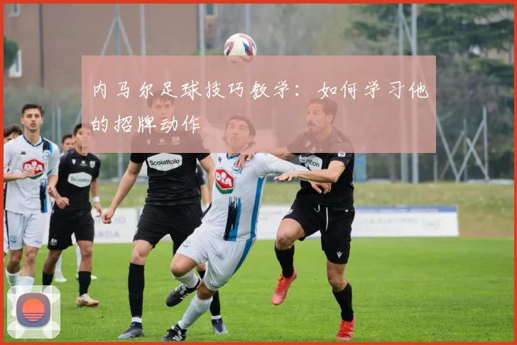 内马尔足球技巧教学:如何学习他的招牌动作