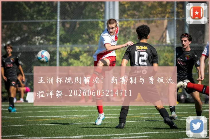 亚洲杯规则解读:新赛制与晋级流程详解_20260605214711