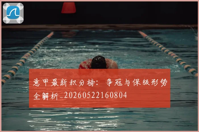意甲最新积分榜:争冠与保级形势全解析_20260522160804