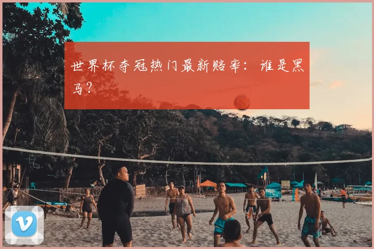 世界杯夺冠热门最新赔率:谁是黑马?