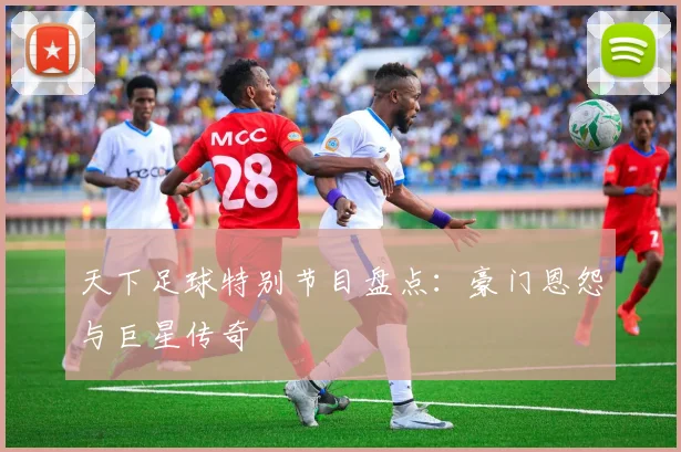 天下足球特别节目盘点:豪门恩怨与巨星传奇