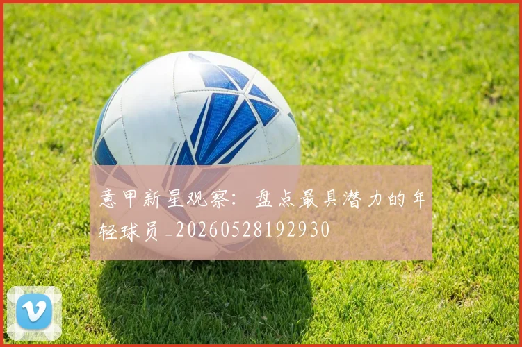 意甲新星观察：盘点最具潜力的年轻球员_20260528192930