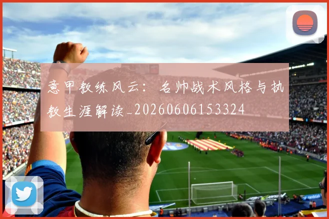 意甲教练风云:名帅战术风格与执教生涯解读_20260606153324