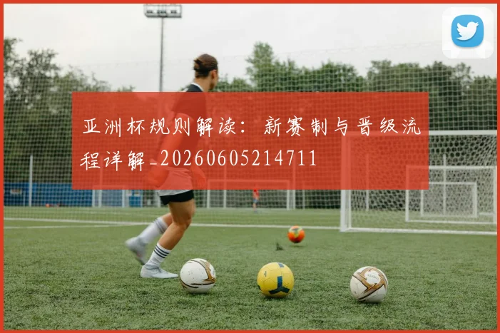 亚洲杯规则解读:新赛制与晋级流程详解_20260605214711