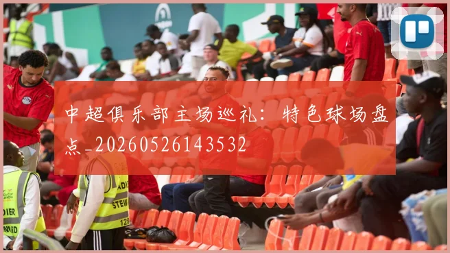 中超俱乐部主场巡礼：特色球场盘点_20260526143532