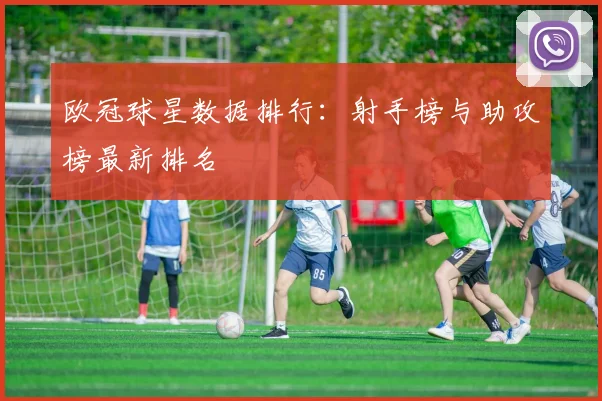 欧冠球星数据排行:射手榜与助攻榜最新排名