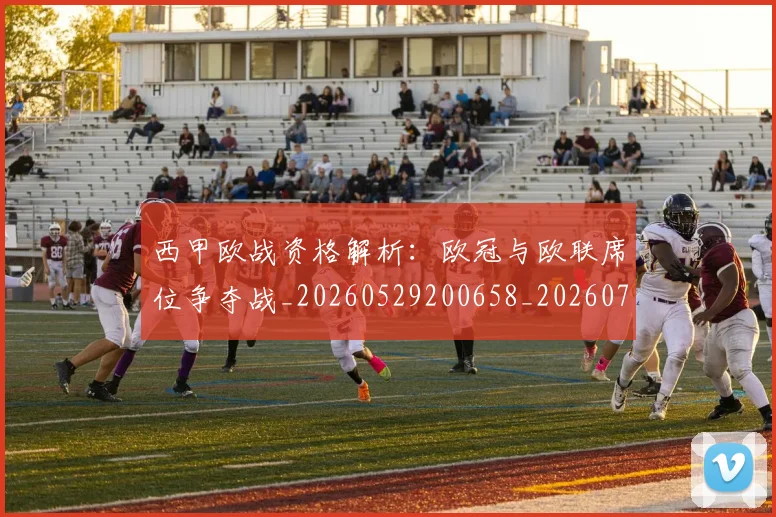 西甲欧战资格解析:欧冠与欧联席位争夺战_20260529200658_20260703181902