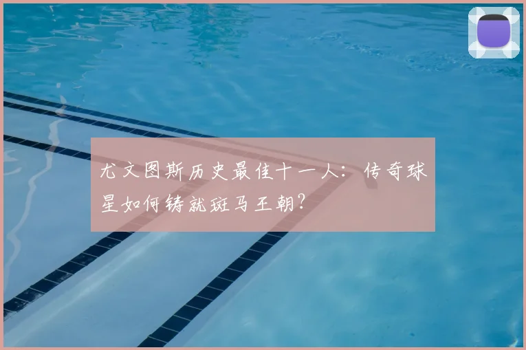 尤文图斯历史最佳十一人:传奇球星如何铸就斑马王朝?