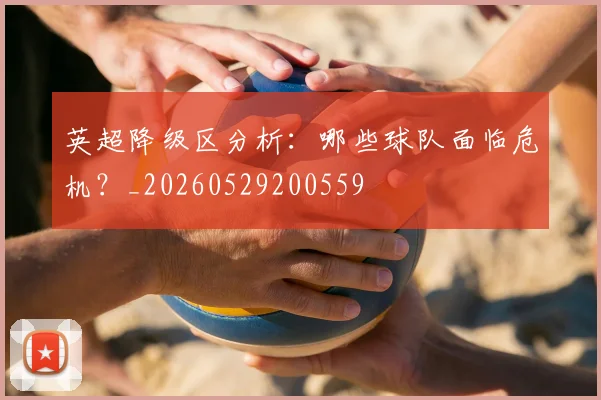 英超降级区分析：哪些球队面临危机？_20260529200559
