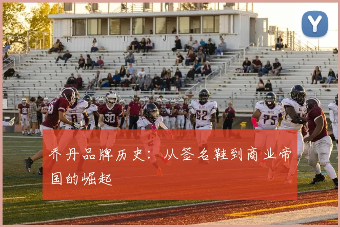 乔丹品牌历史：从签名鞋到商业帝国的崛起