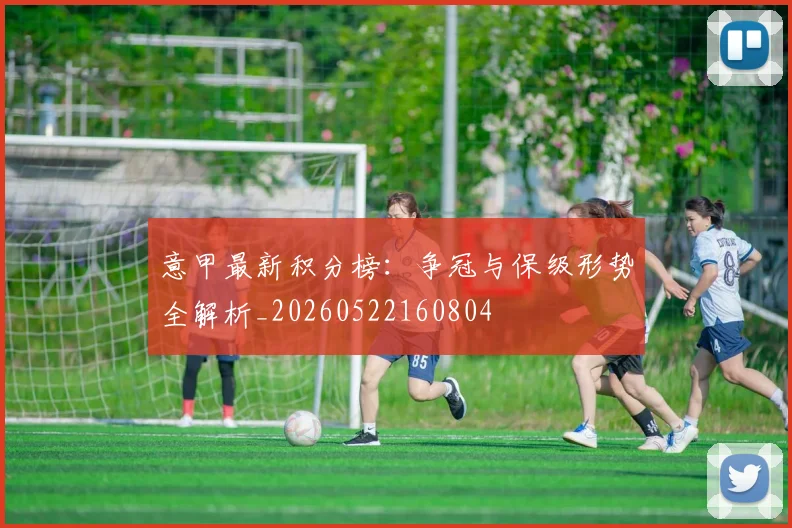 意甲最新积分榜：争冠与保级形势全解析_20260522160804