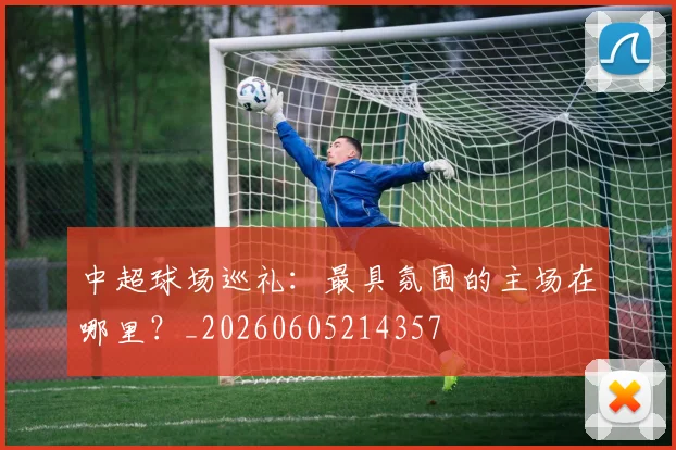 中超球场巡礼:最具氛围的主场在哪里?_20260605214357
