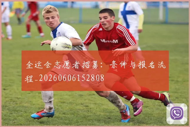 全运会志愿者招募：条件与报名流程_20260606152808