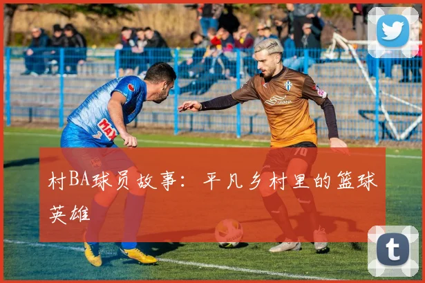 村BA球员故事:平凡乡村里的篮球英雄
