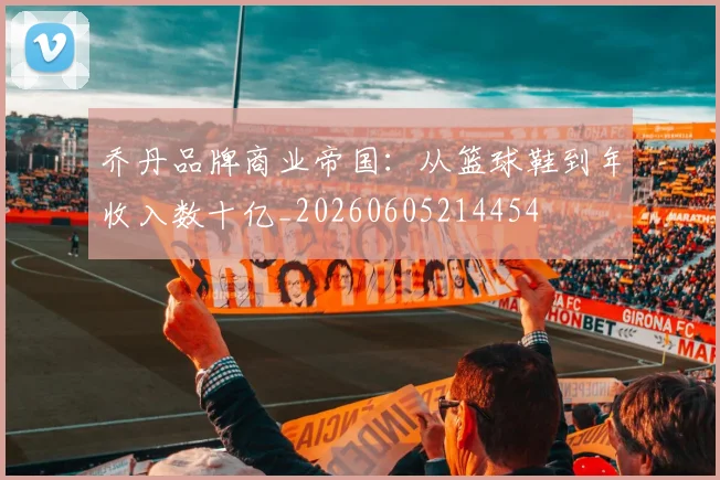 乔丹品牌商业帝国：从篮球鞋到年收入数十亿_20260605214454