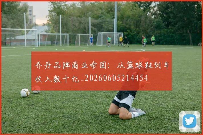乔丹品牌商业帝国:从篮球鞋到年收入数十亿_20260605214454