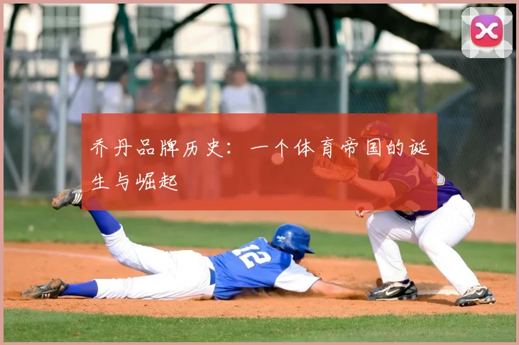 乔丹品牌历史：一个体育帝国的诞生与崛起