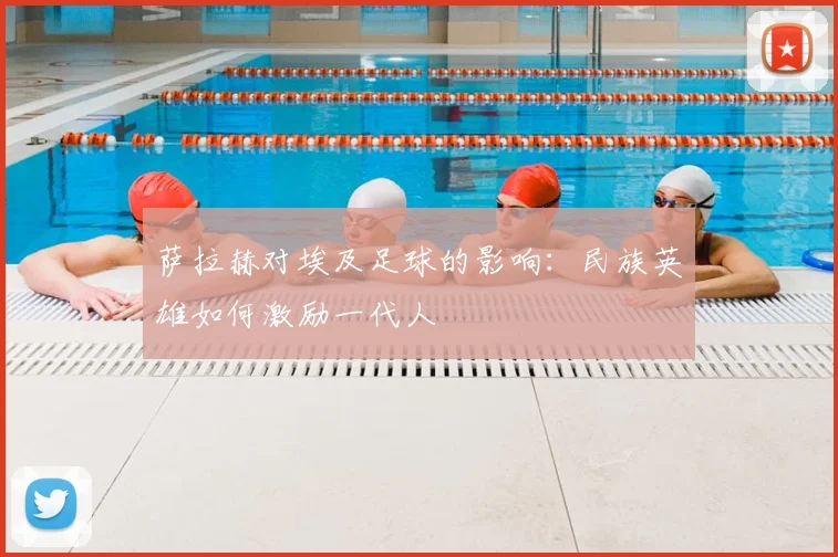萨拉赫对埃及足球的影响：民族英雄如何激励一代人
