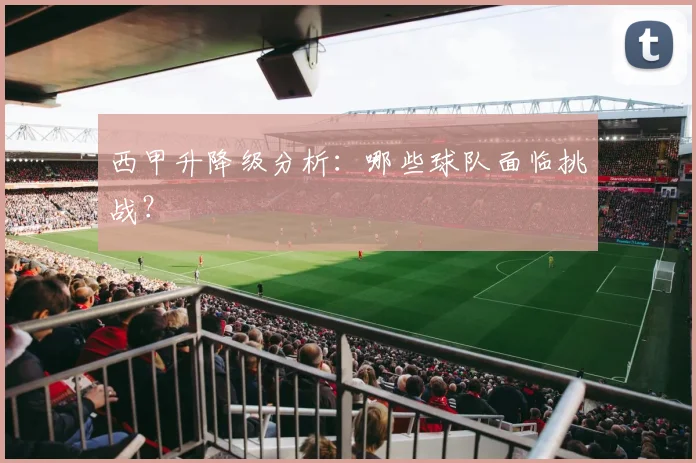 西甲升降级分析：哪些球队面临挑战？