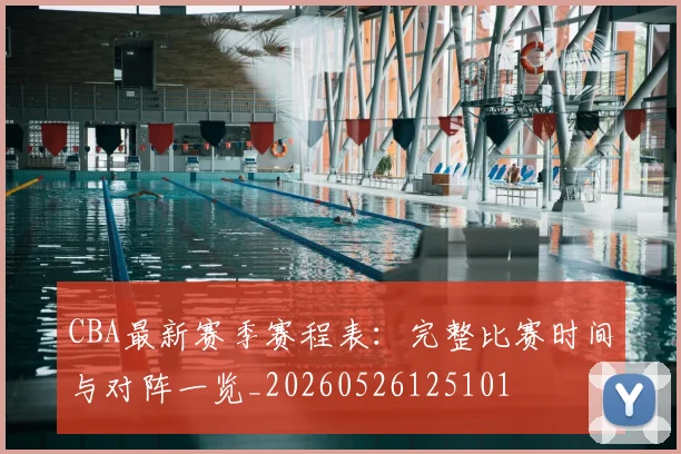 CBA最新赛季赛程表：完整比赛时间与对阵一览_20260526125101