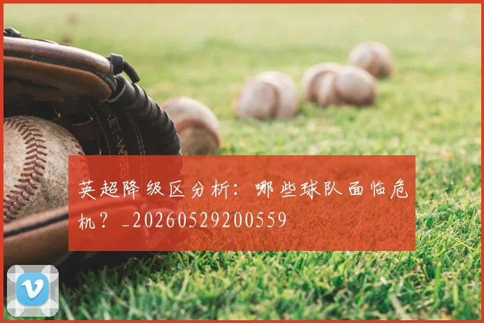英超降级区分析:哪些球队面临危机?_20260529200559