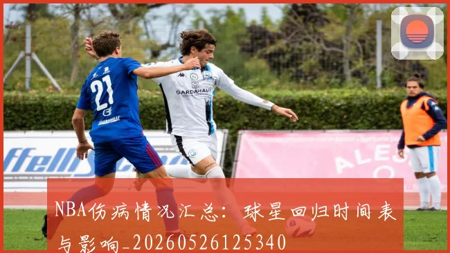 NBA伤病情况汇总:球星回归时间表与影响_20260526125340