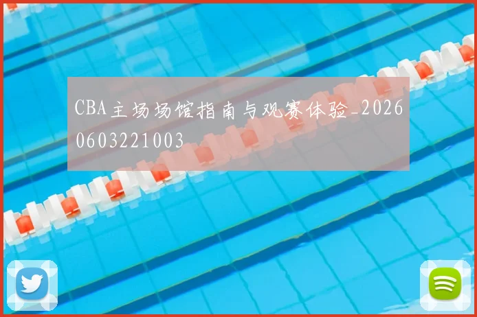 CBA主场场馆指南与观赛体验_20260603221003