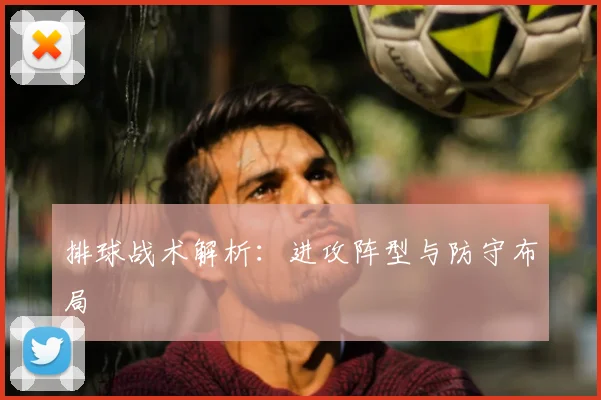 排球战术解析：进攻阵型与防守布局