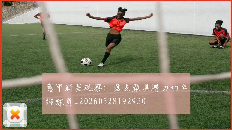 意甲新星观察:盘点最具潜力的年轻球员_20260528192930