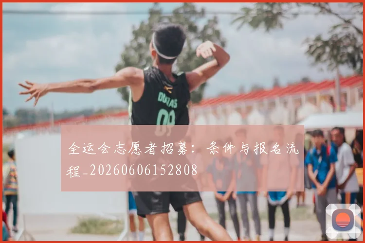 全运会志愿者招募:条件与报名流程_20260606152808