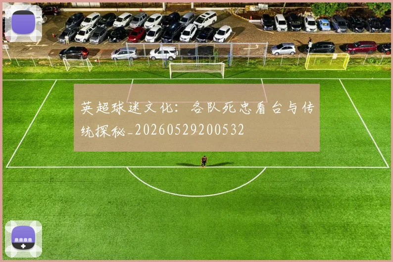 英超球迷文化:各队死忠看台与传统探秘_20260529200532
