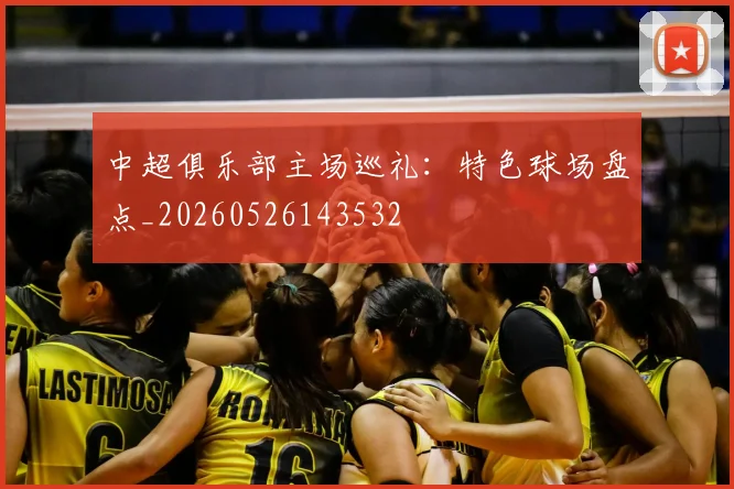 中超俱乐部主场巡礼：特色球场盘点_20260526143532