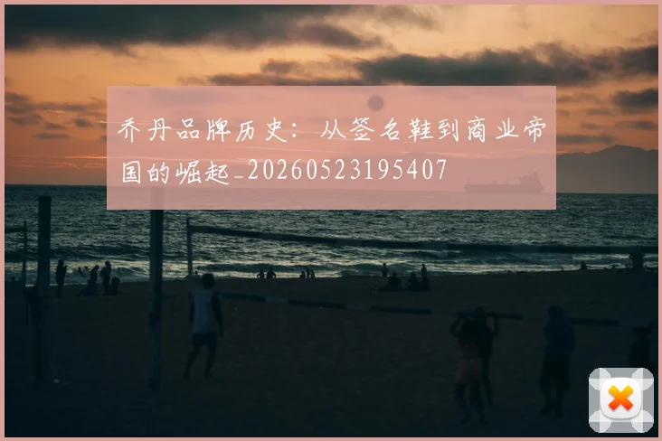 乔丹品牌历史：从签名鞋到商业帝国的崛起_20260523195407