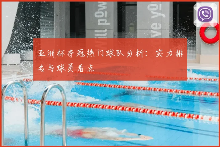 亚洲杯夺冠热门球队分析:实力排名与球员看点