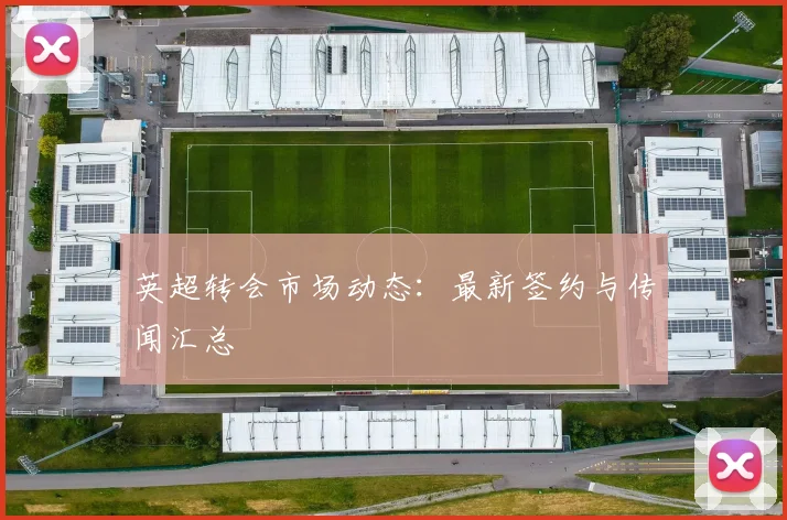 英超转会市场动态:最新签约与传闻汇总