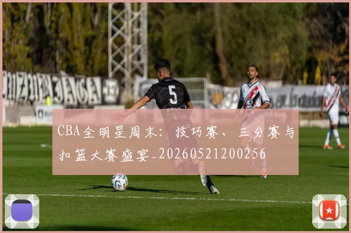 CBA全明星周末：技巧赛、三分赛与扣篮大赛盛宴_20260521200256
