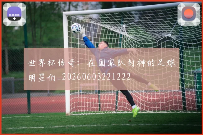 世界杯传奇:在国家队封神的足球明星们_20260603221222