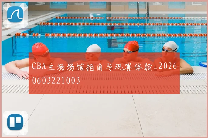 CBA主场场馆指南与观赛体验_20260603221003