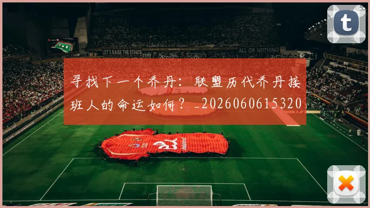 寻找下一个乔丹:联盟历代乔丹接班人的命运如何?_20260606153200
